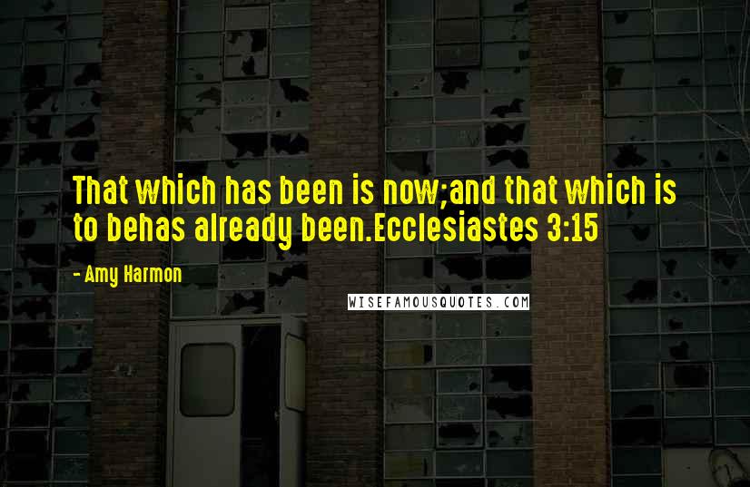 Amy Harmon Quotes: That which has been is now;and that which is to behas already been.Ecclesiastes 3:15