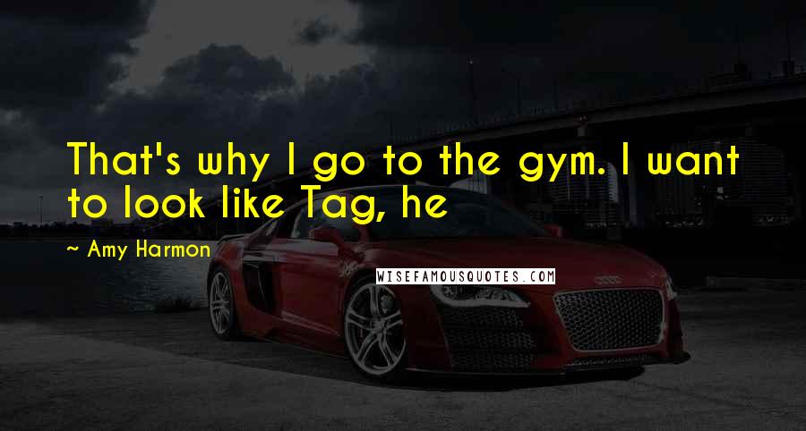 Amy Harmon Quotes: That's why I go to the gym. I want to look like Tag, he