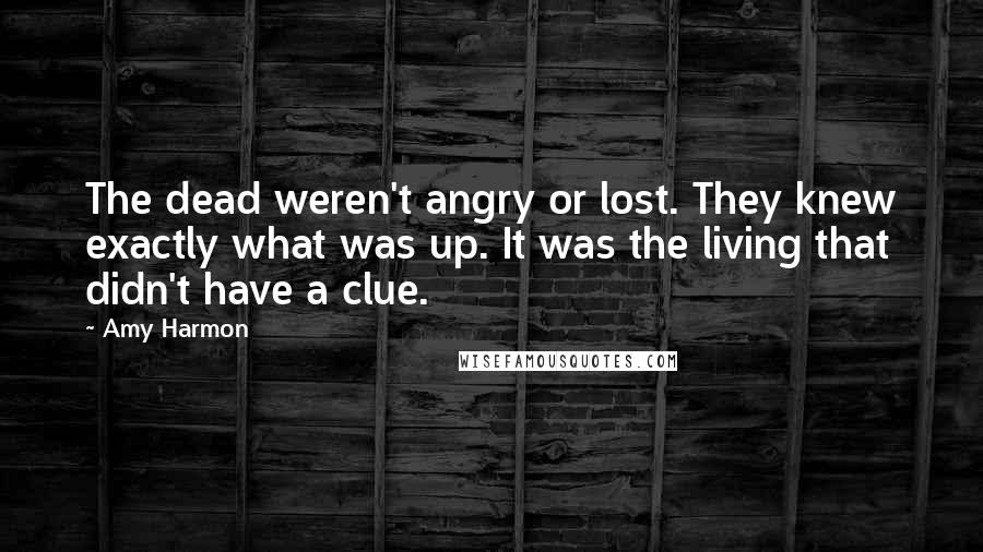 Amy Harmon Quotes: The dead weren't angry or lost. They knew exactly what was up. It was the living that didn't have a clue.