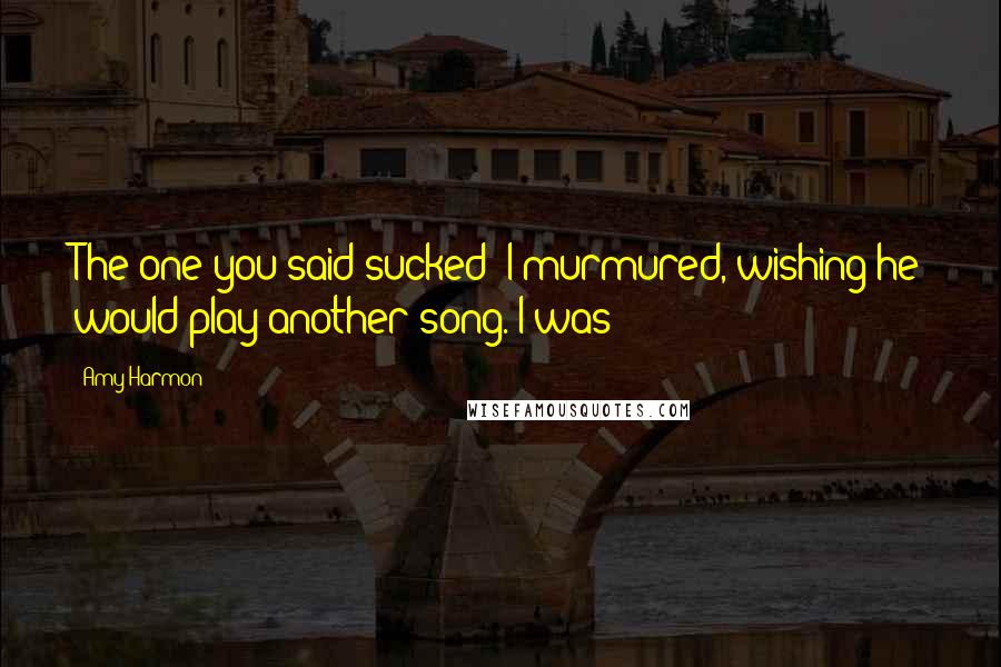 Amy Harmon Quotes: The one you said sucked? I murmured, wishing he would play another song. I was