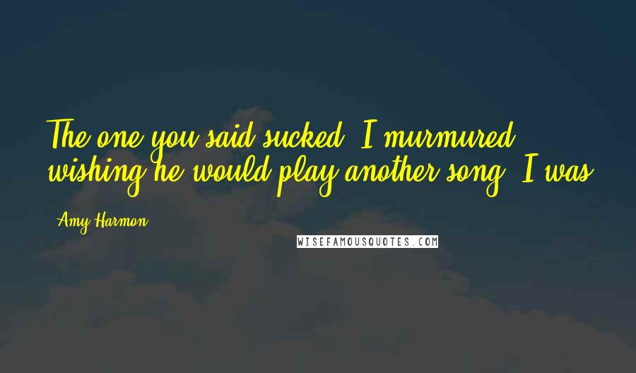 Amy Harmon Quotes: The one you said sucked? I murmured, wishing he would play another song. I was