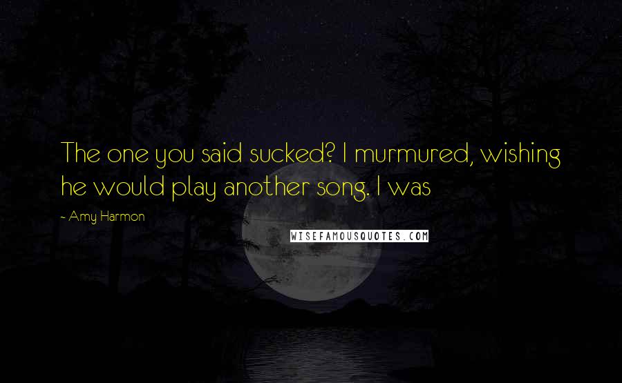 Amy Harmon Quotes: The one you said sucked? I murmured, wishing he would play another song. I was