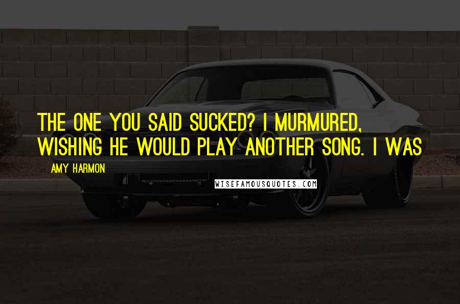 Amy Harmon Quotes: The one you said sucked? I murmured, wishing he would play another song. I was