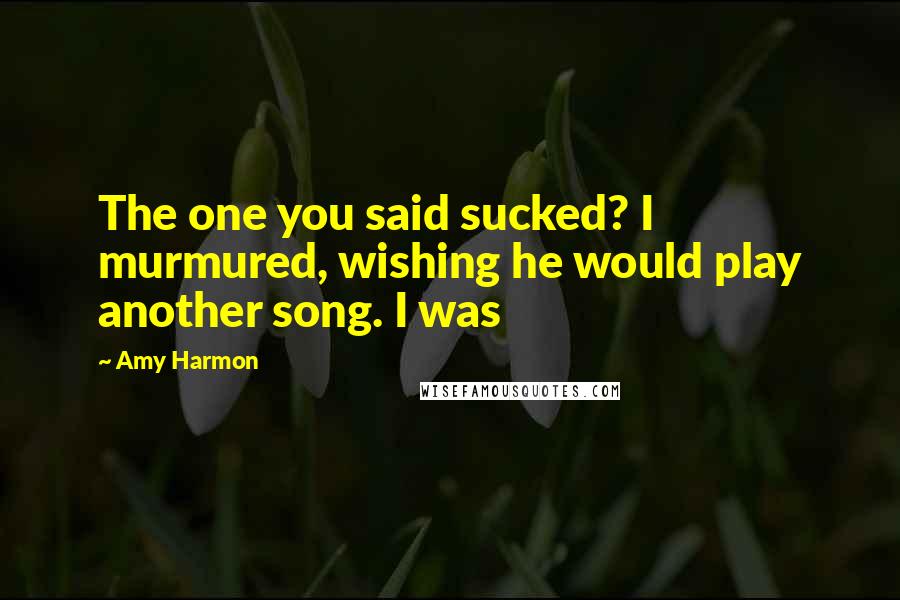 Amy Harmon Quotes: The one you said sucked? I murmured, wishing he would play another song. I was