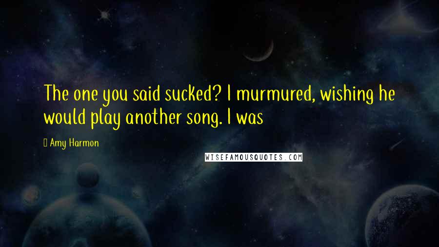 Amy Harmon Quotes: The one you said sucked? I murmured, wishing he would play another song. I was