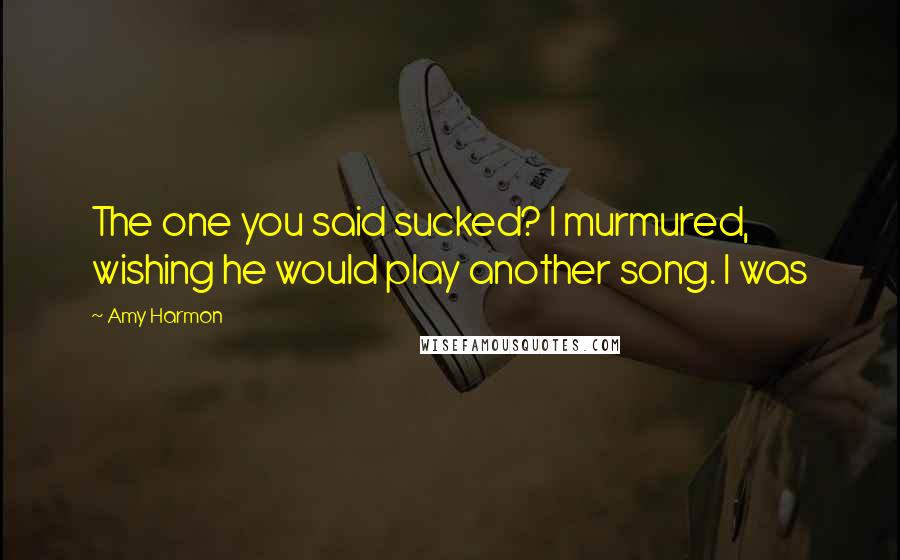 Amy Harmon Quotes: The one you said sucked? I murmured, wishing he would play another song. I was
