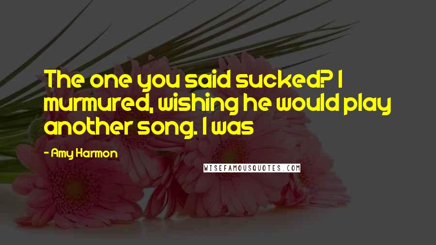Amy Harmon Quotes: The one you said sucked? I murmured, wishing he would play another song. I was