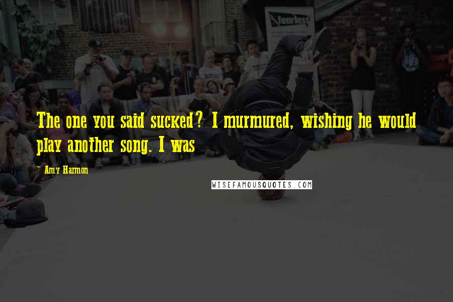 Amy Harmon Quotes: The one you said sucked? I murmured, wishing he would play another song. I was
