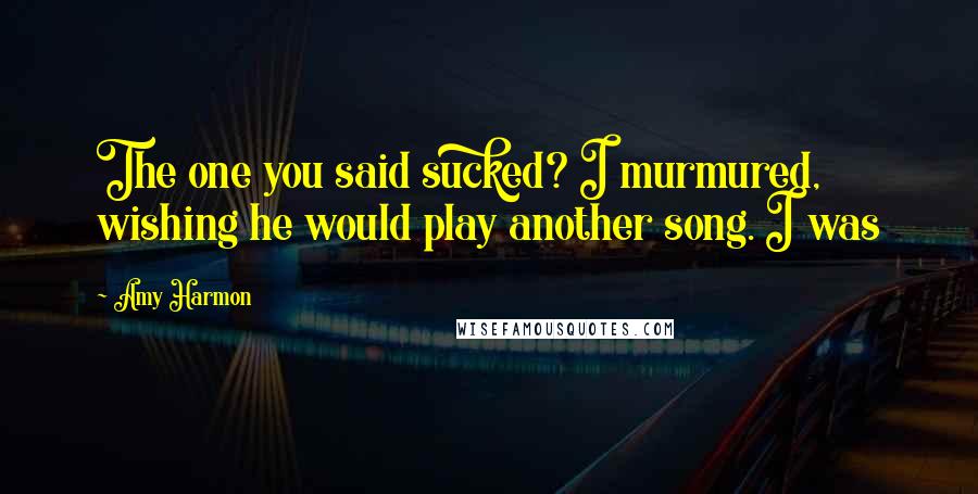 Amy Harmon Quotes: The one you said sucked? I murmured, wishing he would play another song. I was