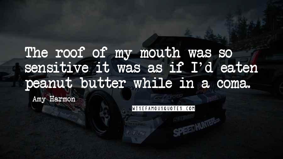 Amy Harmon Quotes: The roof of my mouth was so sensitive it was as if I'd eaten peanut butter while in a coma.