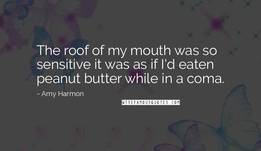 Amy Harmon Quotes: The roof of my mouth was so sensitive it was as if I'd eaten peanut butter while in a coma.