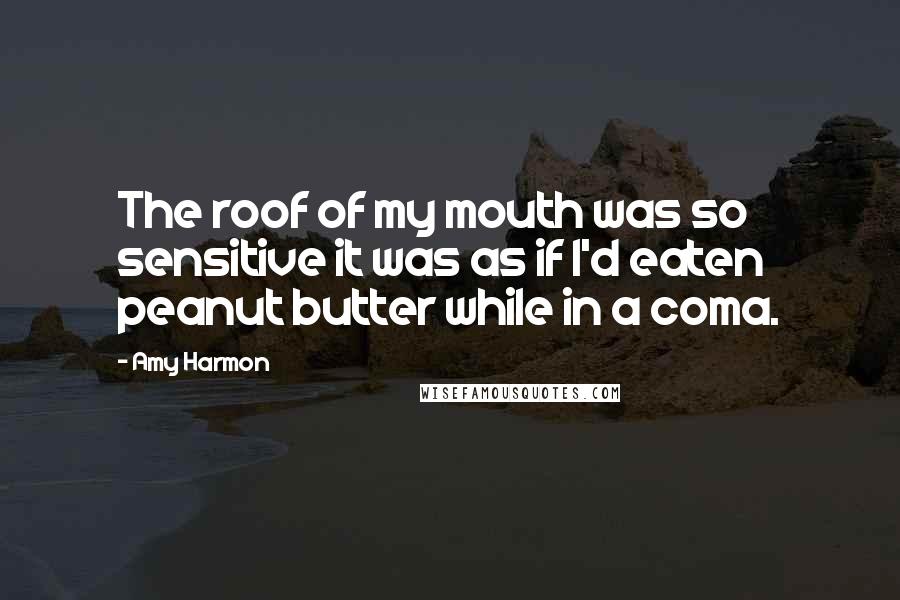 Amy Harmon Quotes: The roof of my mouth was so sensitive it was as if I'd eaten peanut butter while in a coma.
