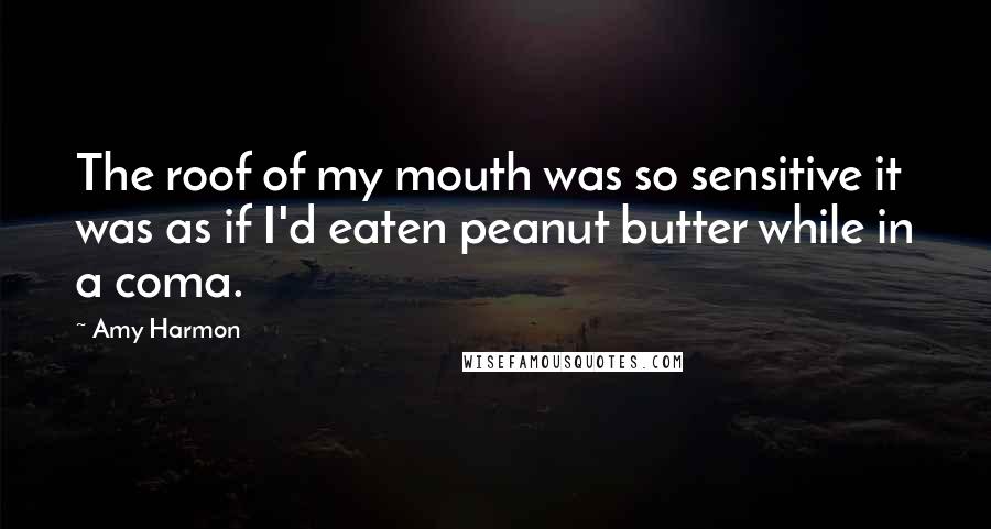 Amy Harmon Quotes: The roof of my mouth was so sensitive it was as if I'd eaten peanut butter while in a coma.