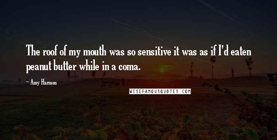 Amy Harmon Quotes: The roof of my mouth was so sensitive it was as if I'd eaten peanut butter while in a coma.