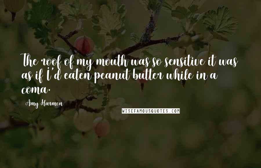 Amy Harmon Quotes: The roof of my mouth was so sensitive it was as if I'd eaten peanut butter while in a coma.