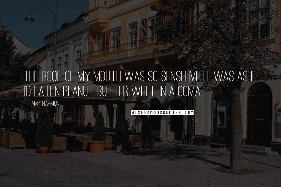 Amy Harmon Quotes: The roof of my mouth was so sensitive it was as if I'd eaten peanut butter while in a coma.