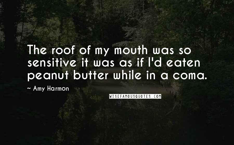 Amy Harmon Quotes: The roof of my mouth was so sensitive it was as if I'd eaten peanut butter while in a coma.