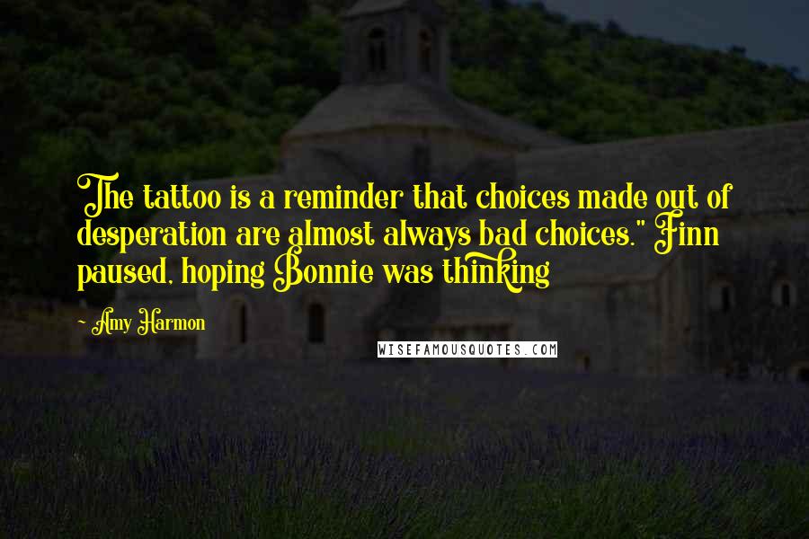 Amy Harmon Quotes: The tattoo is a reminder that choices made out of desperation are almost always bad choices." Finn paused, hoping Bonnie was thinking