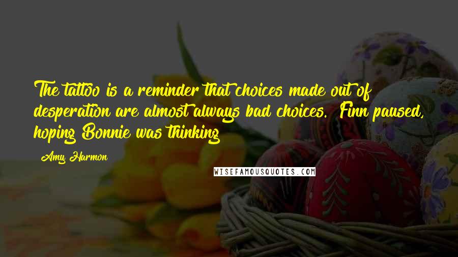 Amy Harmon Quotes: The tattoo is a reminder that choices made out of desperation are almost always bad choices." Finn paused, hoping Bonnie was thinking