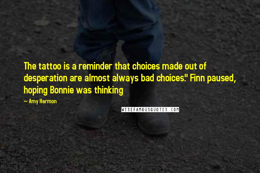 Amy Harmon Quotes: The tattoo is a reminder that choices made out of desperation are almost always bad choices." Finn paused, hoping Bonnie was thinking