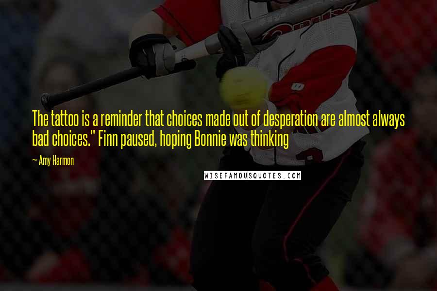 Amy Harmon Quotes: The tattoo is a reminder that choices made out of desperation are almost always bad choices." Finn paused, hoping Bonnie was thinking