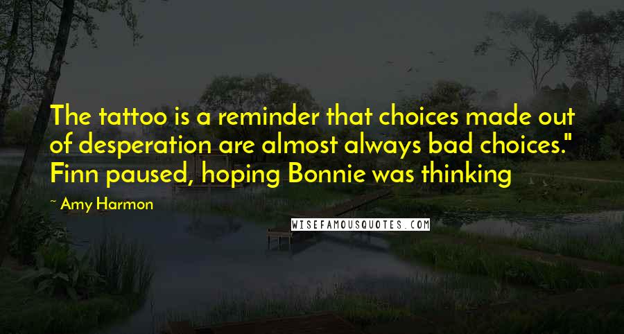 Amy Harmon Quotes: The tattoo is a reminder that choices made out of desperation are almost always bad choices." Finn paused, hoping Bonnie was thinking