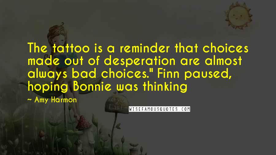 Amy Harmon Quotes: The tattoo is a reminder that choices made out of desperation are almost always bad choices." Finn paused, hoping Bonnie was thinking