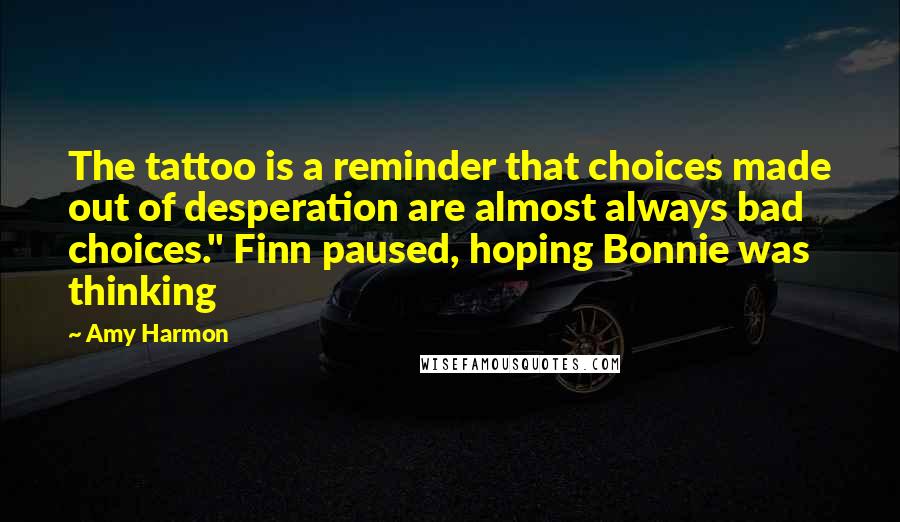 Amy Harmon Quotes: The tattoo is a reminder that choices made out of desperation are almost always bad choices." Finn paused, hoping Bonnie was thinking
