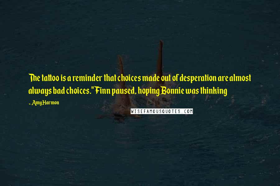 Amy Harmon Quotes: The tattoo is a reminder that choices made out of desperation are almost always bad choices." Finn paused, hoping Bonnie was thinking