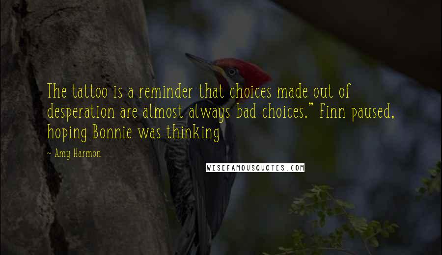 Amy Harmon Quotes: The tattoo is a reminder that choices made out of desperation are almost always bad choices." Finn paused, hoping Bonnie was thinking