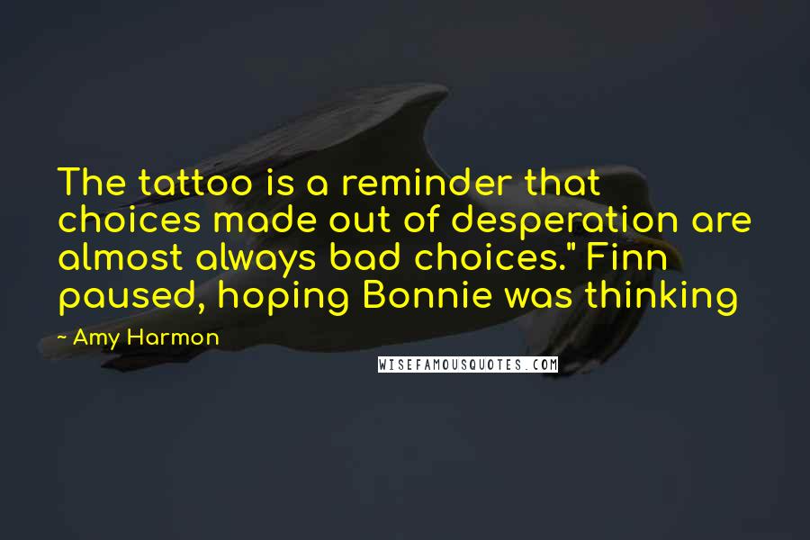 Amy Harmon Quotes: The tattoo is a reminder that choices made out of desperation are almost always bad choices." Finn paused, hoping Bonnie was thinking
