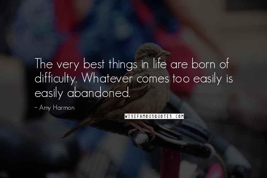 Amy Harmon Quotes: The very best things in life are born of difficulty. Whatever comes too easily is easily abandoned.