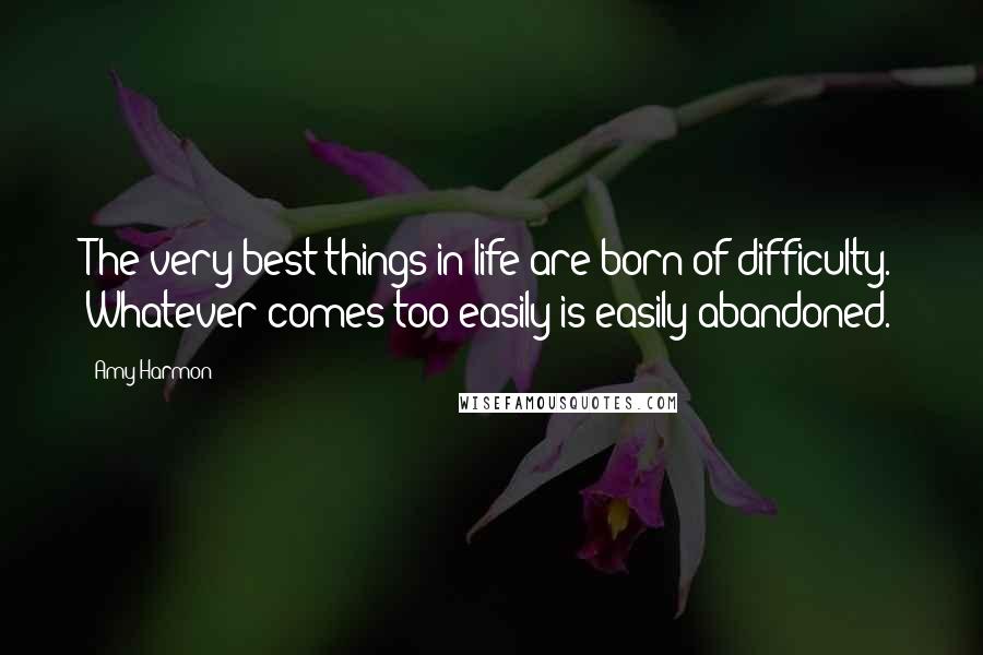 Amy Harmon Quotes: The very best things in life are born of difficulty. Whatever comes too easily is easily abandoned.