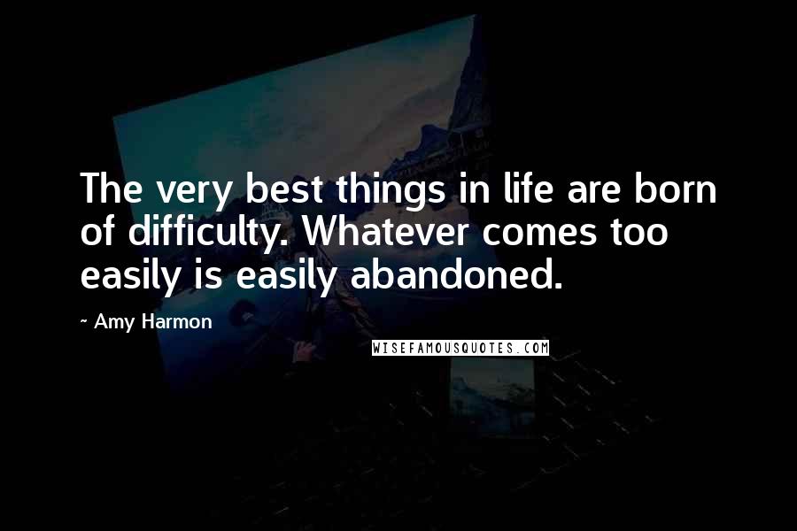 Amy Harmon Quotes: The very best things in life are born of difficulty. Whatever comes too easily is easily abandoned.