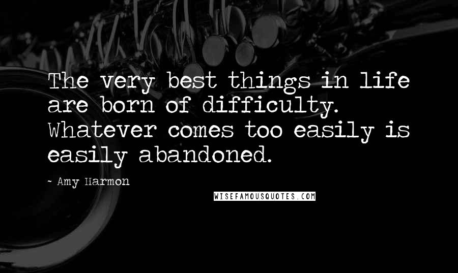 Amy Harmon Quotes: The very best things in life are born of difficulty. Whatever comes too easily is easily abandoned.