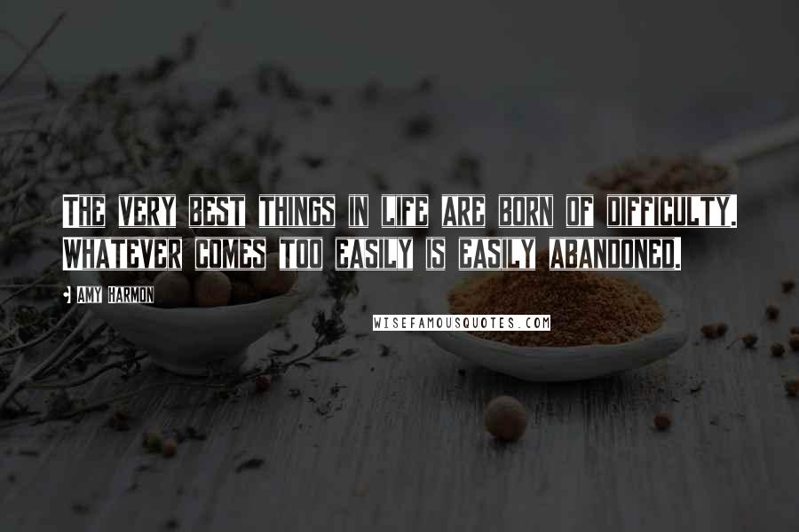 Amy Harmon Quotes: The very best things in life are born of difficulty. Whatever comes too easily is easily abandoned.