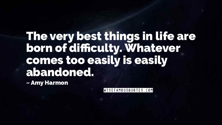 Amy Harmon Quotes: The very best things in life are born of difficulty. Whatever comes too easily is easily abandoned.