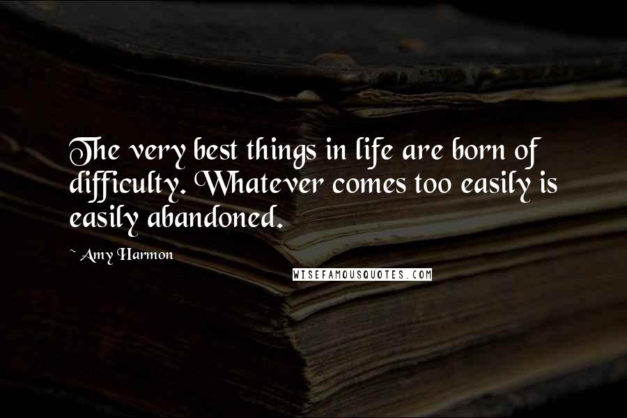 Amy Harmon Quotes: The very best things in life are born of difficulty. Whatever comes too easily is easily abandoned.