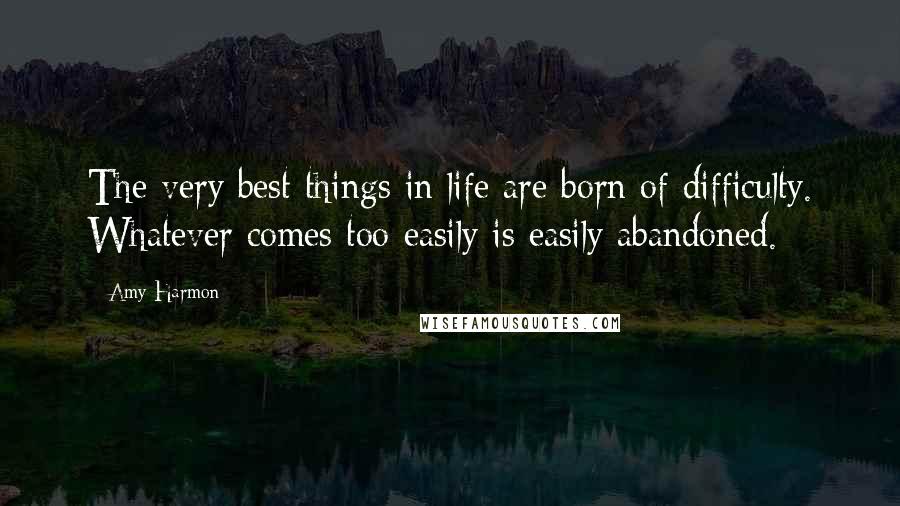 Amy Harmon Quotes: The very best things in life are born of difficulty. Whatever comes too easily is easily abandoned.