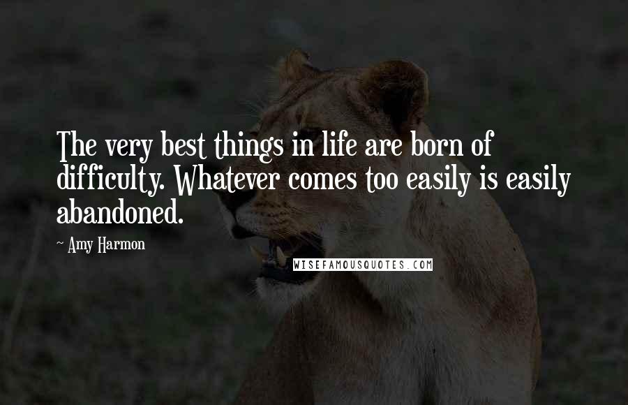 Amy Harmon Quotes: The very best things in life are born of difficulty. Whatever comes too easily is easily abandoned.