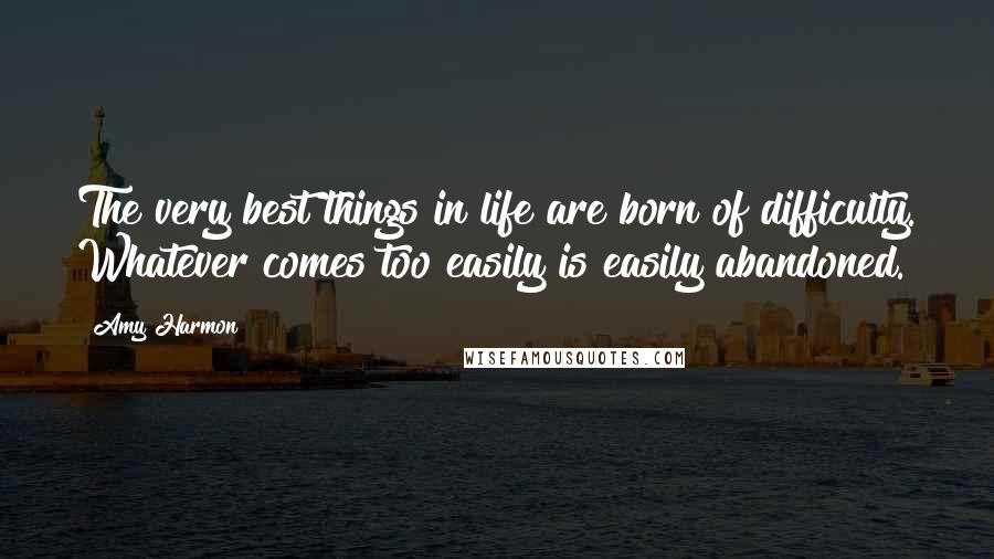 Amy Harmon Quotes: The very best things in life are born of difficulty. Whatever comes too easily is easily abandoned.