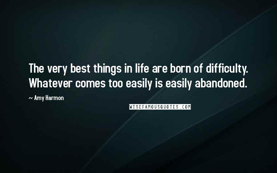 Amy Harmon Quotes: The very best things in life are born of difficulty. Whatever comes too easily is easily abandoned.