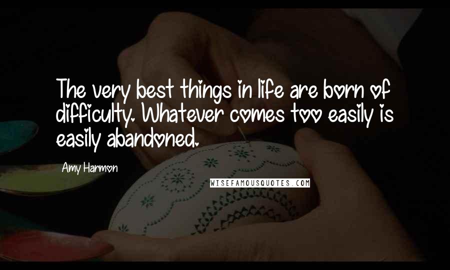 Amy Harmon Quotes: The very best things in life are born of difficulty. Whatever comes too easily is easily abandoned.