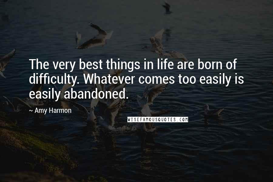 Amy Harmon Quotes: The very best things in life are born of difficulty. Whatever comes too easily is easily abandoned.