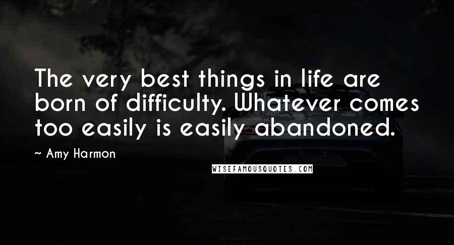 Amy Harmon Quotes: The very best things in life are born of difficulty. Whatever comes too easily is easily abandoned.