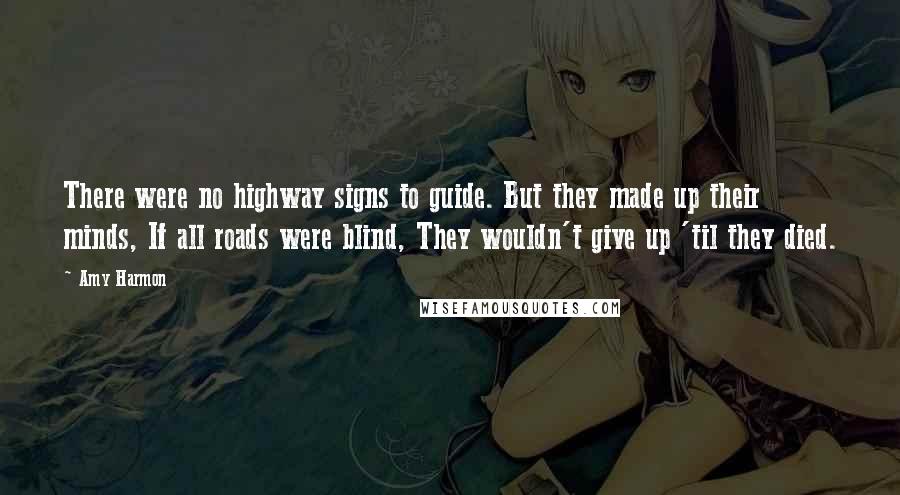 Amy Harmon Quotes: There were no highway signs to guide. But they made up their minds, If all roads were blind, They wouldn't give up 'til they died.