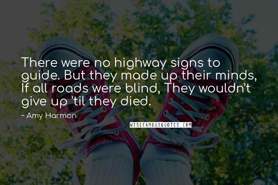 Amy Harmon Quotes: There were no highway signs to guide. But they made up their minds, If all roads were blind, They wouldn't give up 'til they died.