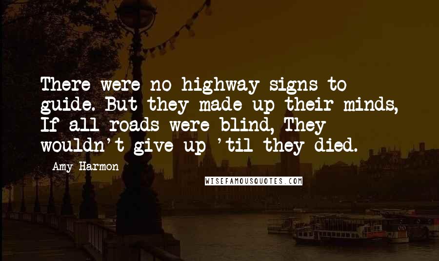 Amy Harmon Quotes: There were no highway signs to guide. But they made up their minds, If all roads were blind, They wouldn't give up 'til they died.