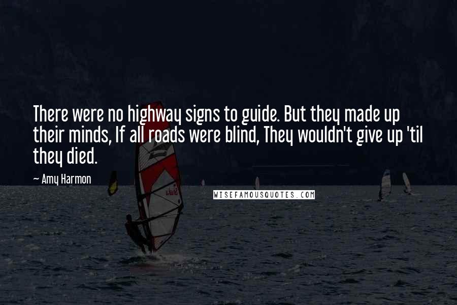 Amy Harmon Quotes: There were no highway signs to guide. But they made up their minds, If all roads were blind, They wouldn't give up 'til they died.