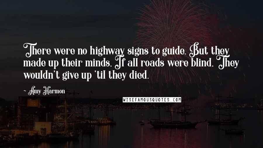 Amy Harmon Quotes: There were no highway signs to guide. But they made up their minds, If all roads were blind, They wouldn't give up 'til they died.